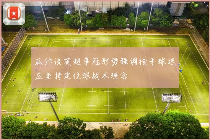 瓜帅谈英超争冠形势强调枪手球迷应坚持定位球战术理念