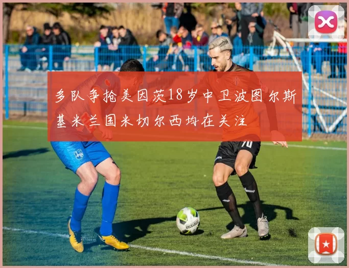 多队争抢美因茨18岁中卫波图尔斯基米兰国米切尔西均在关注